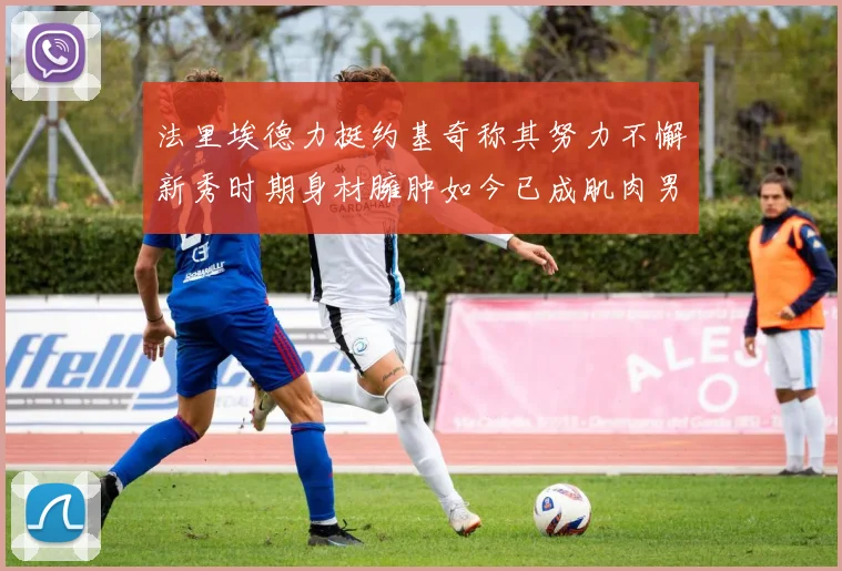 法里埃德力挺约基奇称其努力不懈新秀时期身材臃肿如今已成肌肉男