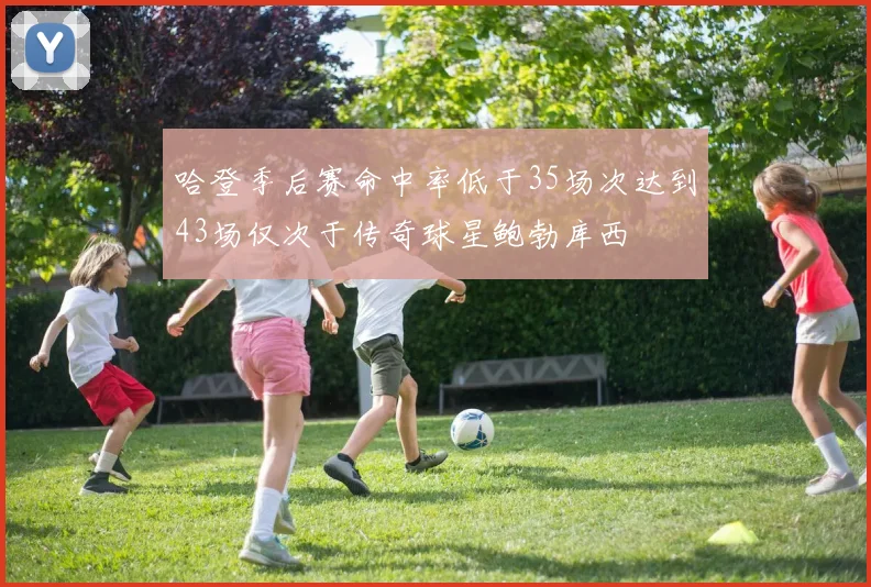 哈登季后赛命中率低于35场次达到43场仅次于传奇球星鲍勃库西