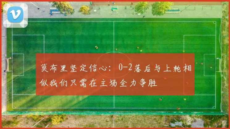 莫布里坚定信心：0-2落后与上轮相似我们只需在主场全力争胜