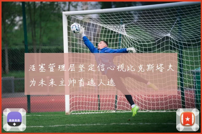 活塞管理层坚定信心视比克斯塔夫为未来主帅首选人选