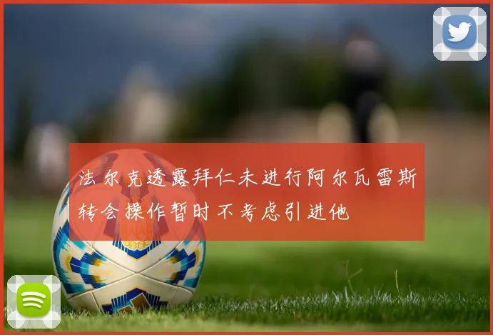 法尔克透露拜仁未进行阿尔瓦雷斯转会操作暂时不考虑引进他