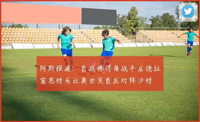 阿斯报道：首战佛得角战平后德拉富恩特或让奥尔莫首发对阵沙特