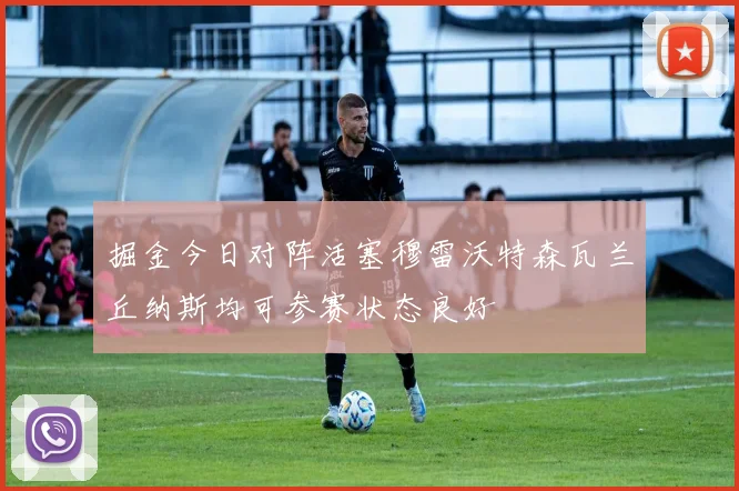 掘金今日对阵活塞穆雷沃特森瓦兰丘纳斯均可参赛状态良好