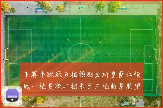 下赛季欧冠分档预测分析皇萨仁枪城一档曼联二档米兰三档前景展望