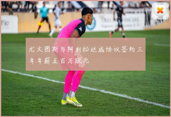 尤文图斯与阿利松达成协议签约三年年薪五百万欧元