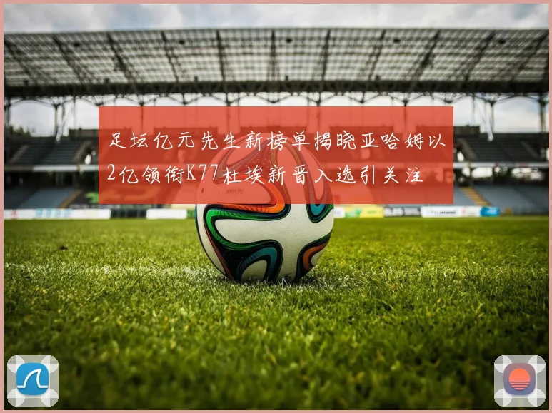 足坛亿元先生新榜单揭晓亚哈姆以2亿领衔K77杜埃新晋入选引关注