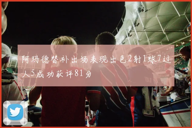 阿玛德替补出场表现出色2射1球7过人5成功获评81分