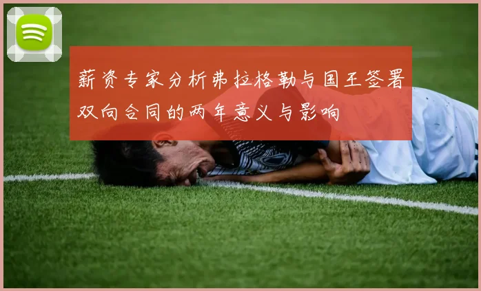 薪资专家分析弗拉格勒与国王签署双向合同的两年意义与影响