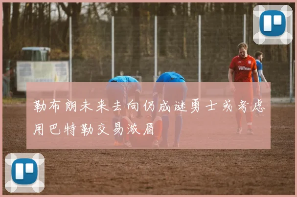 勒布朗未来去向仍成谜勇士或考虑用巴特勒交易浓眉