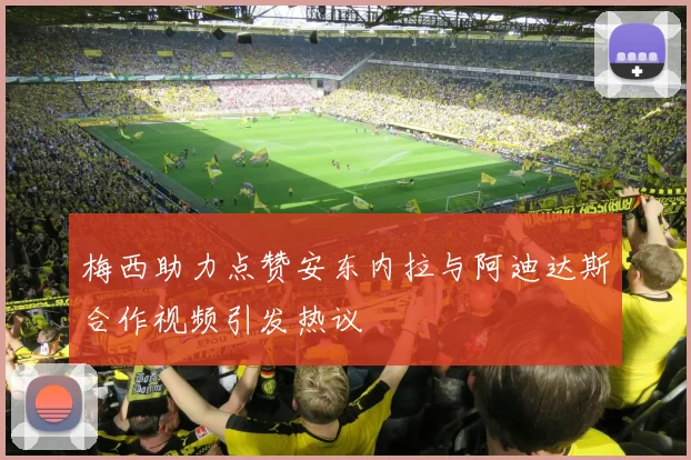 梅西助力点赞安东内拉与阿迪达斯合作视频引发热议