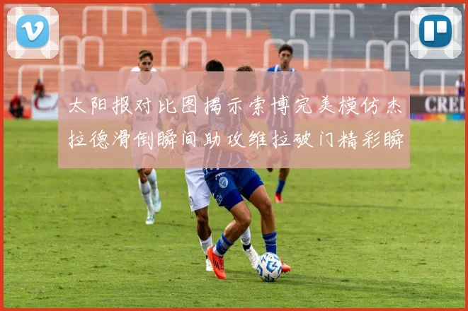 太阳报对比图揭示索博完美模仿杰拉德滑倒瞬间助攻维拉破门精彩瞬间