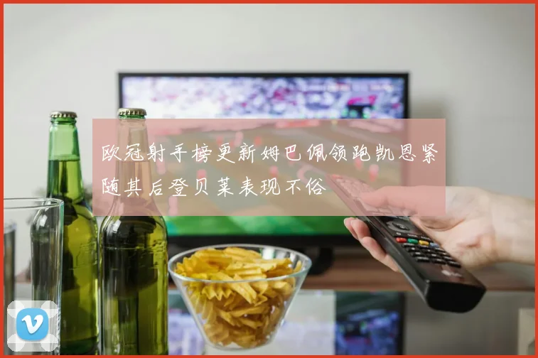 欧冠射手榜更新姆巴佩领跑凯恩紧随其后登贝莱表现不俗