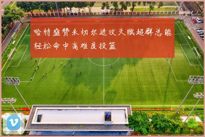 哈特盛赞米切尔进攻天赋超群总能轻松命中高难度投篮