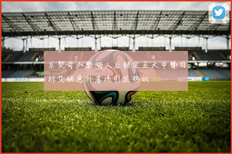东契奇加盟湖人后锁定五大中锋目标艾顿意外落选引发热议