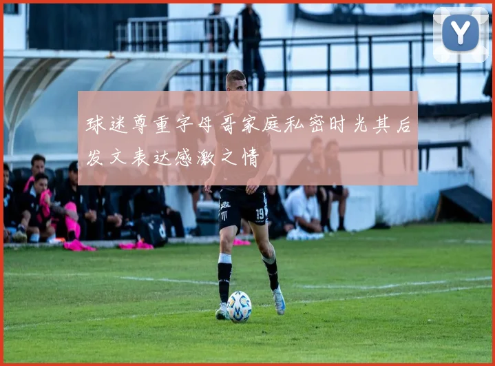 球迷尊重字母哥家庭私密时光其后发文表达感激之情