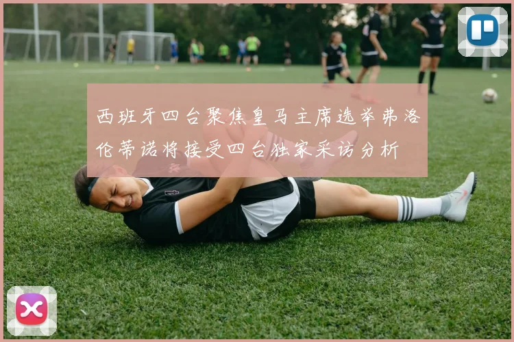 西班牙四台聚焦皇马主席选举弗洛伦蒂诺将接受四台独家采访分析