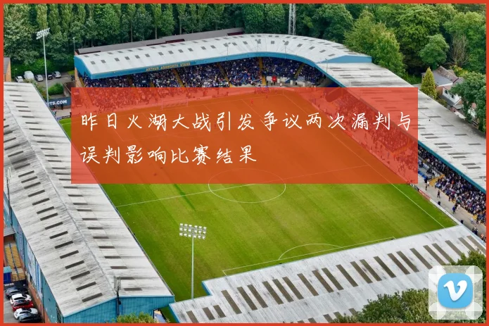 昨日火湖大战引发争议两次漏判与误判影响比赛结果