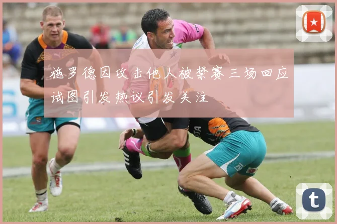 施罗德因攻击他人被禁赛三场回应试图引发热议引发关注