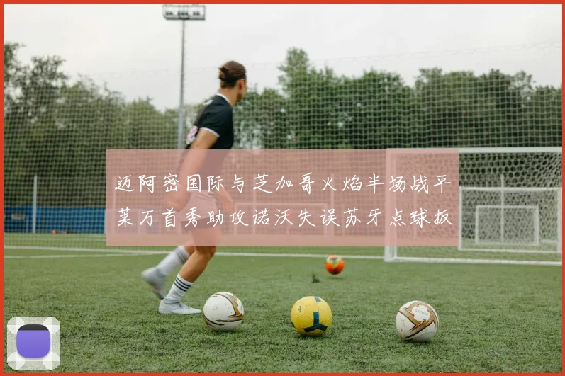 迈阿密国际与芝加哥火焰半场战平莱万首秀助攻诺沃失误苏牙点球扳平比分