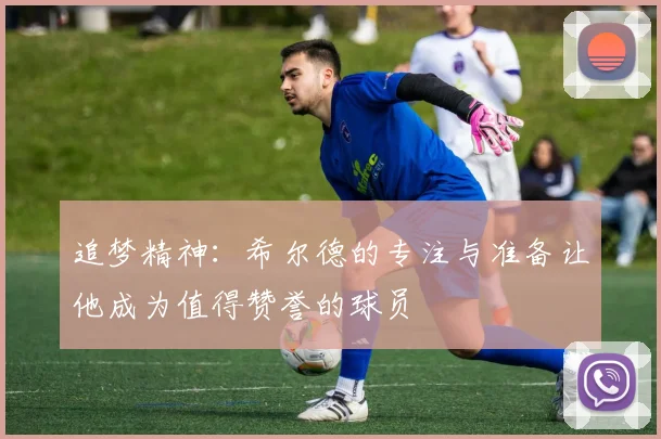 追梦精神：希尔德的专注与准备让他成为值得赞誉的球员
