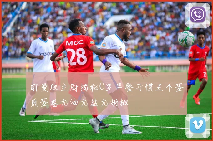 前曼联主厨揭秘C罗早餐习惯五个蛋煎蛋卷无油无盐无胡椒