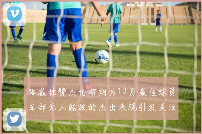路威称赞杰伦布朗为12月最佳球员东部无人能敌的杰出表现引发关注