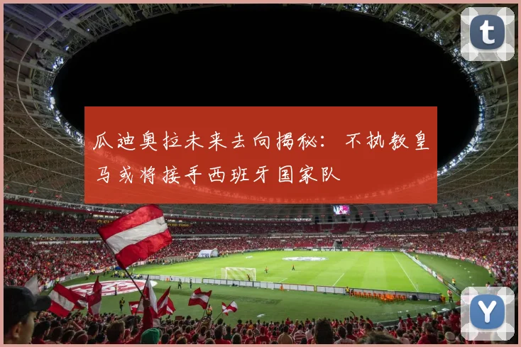 瓜迪奥拉未来去向揭秘：不执教皇马或将接手西班牙国家队