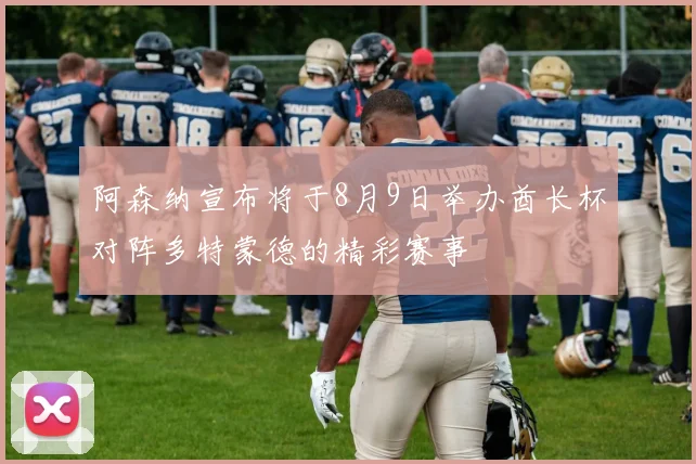 阿森纳宣布将于8月9日举办酋长杯对阵多特蒙德的精彩赛事