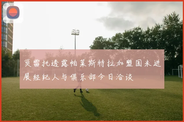 莫雷托透露帕莱斯特拉加盟国米进展经纪人与俱乐部今日洽谈