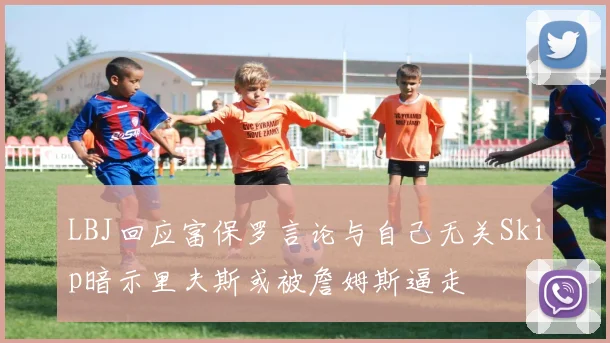 LBJ回应富保罗言论与自己无关Skip暗示里夫斯或被詹姆斯逼走