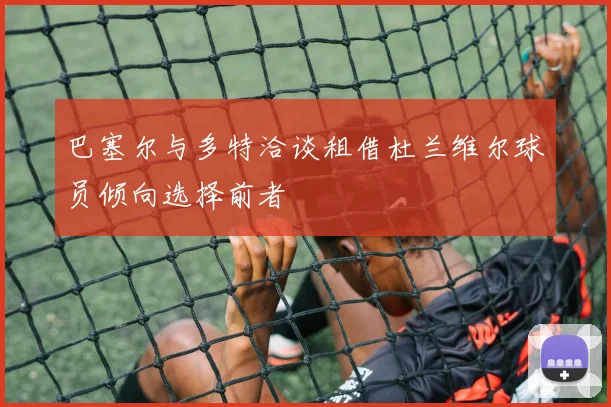 巴塞尔与多特洽谈租借杜兰维尔球员倾向选择前者