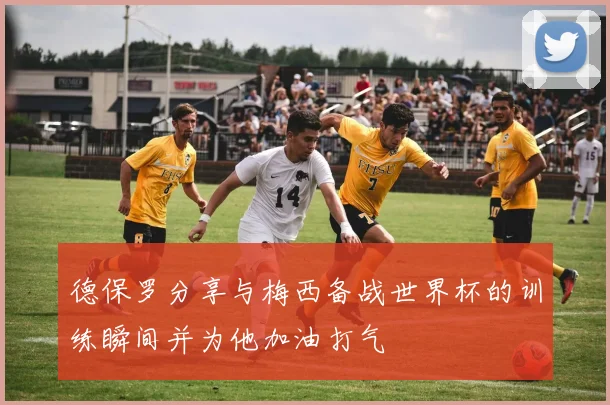 德保罗分享与梅西备战世界杯的训练瞬间并为他加油打气