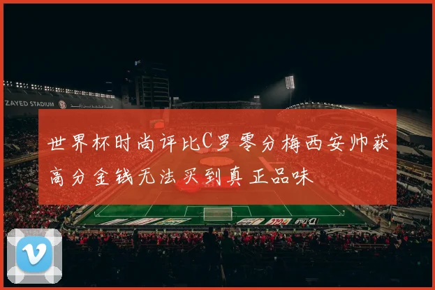世界杯时尚评比C罗零分梅西安帅获高分金钱无法买到真正品味